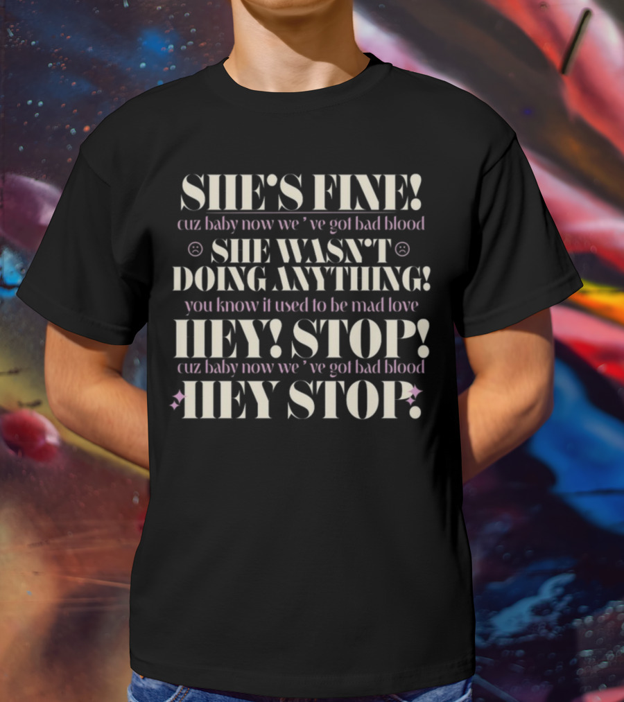 SHE'S FINE Cuz Baby Now We’ve Got Bad Blood SHE WASN’T DOING ANYTHING Hey Stop Cuz Baby Now We’ve Got Bad Blood T-Shirt