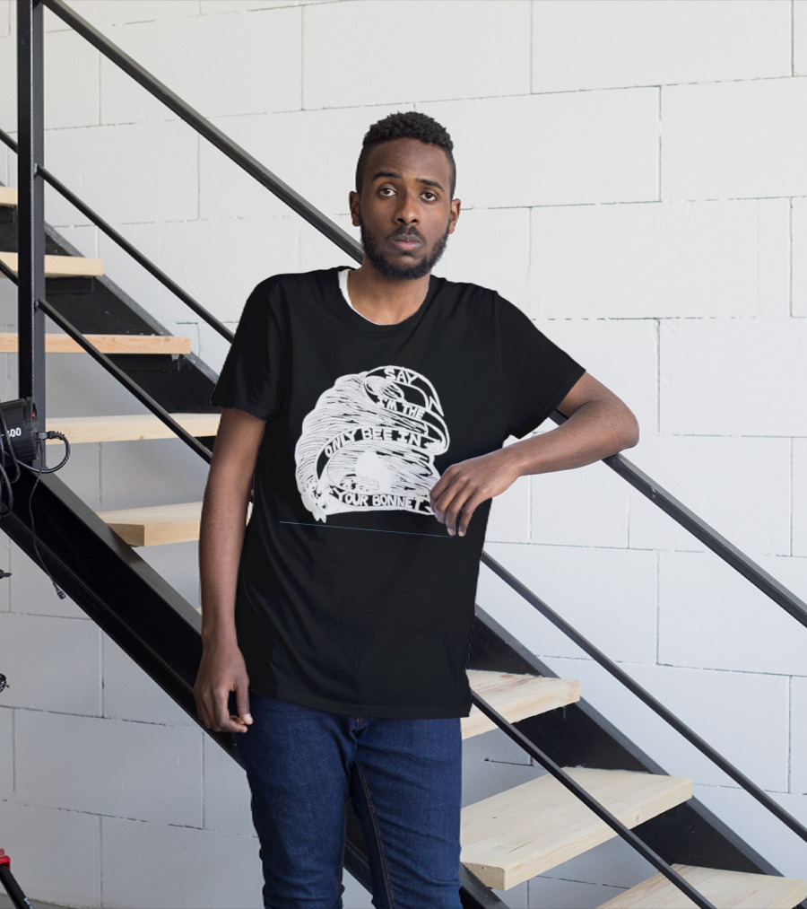 Say I’m The Only Bee In Your Bonnet T-Shirt