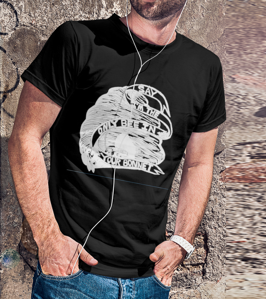 Say I’m The Only Bee In Your Bonnet T-Shirt
