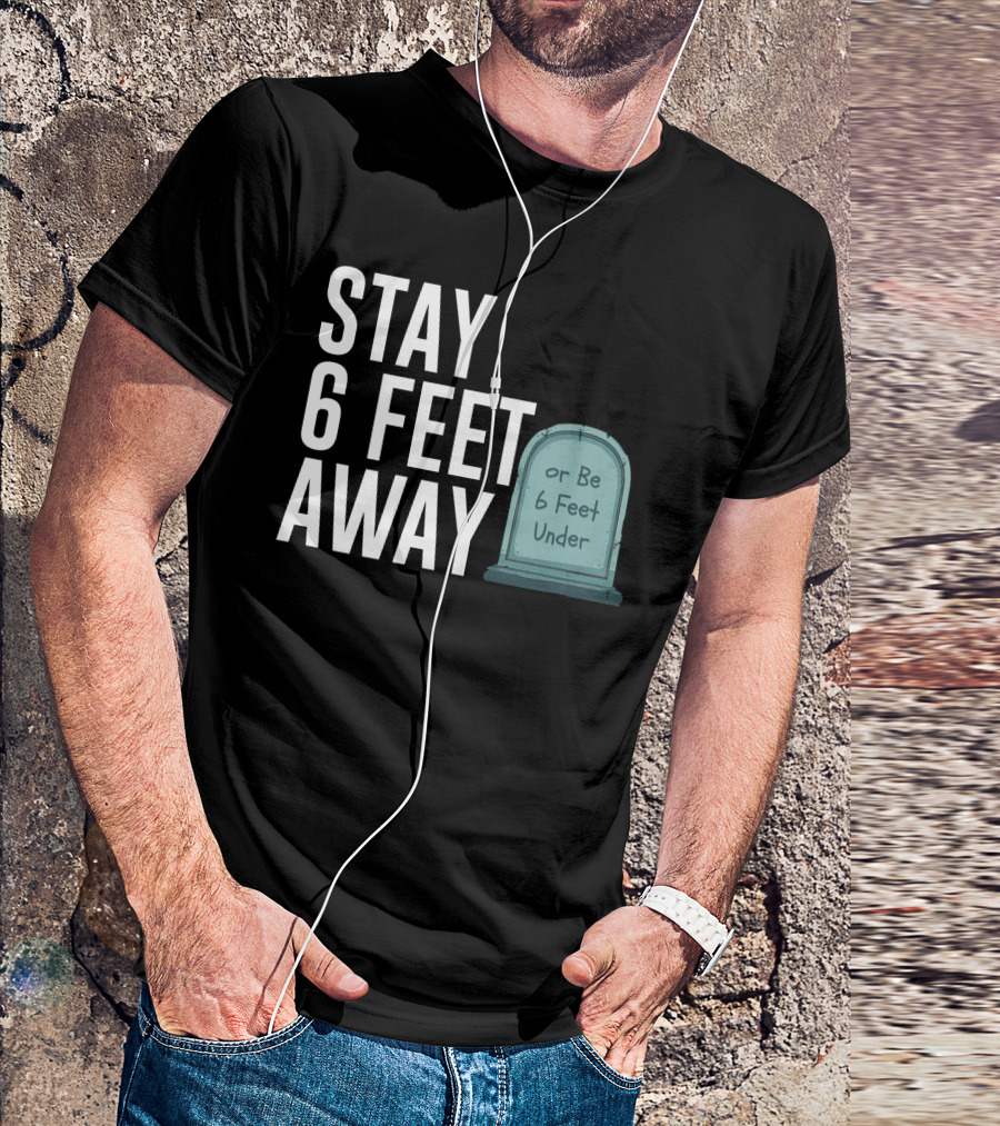 STAY 6 FEET AWAY OR BE 6 FEET UNDER T-Shirt
