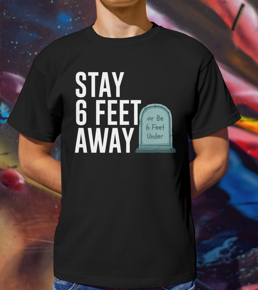 STAY 6 FEET AWAY OR BE 6 FEET UNDER T-Shirt
