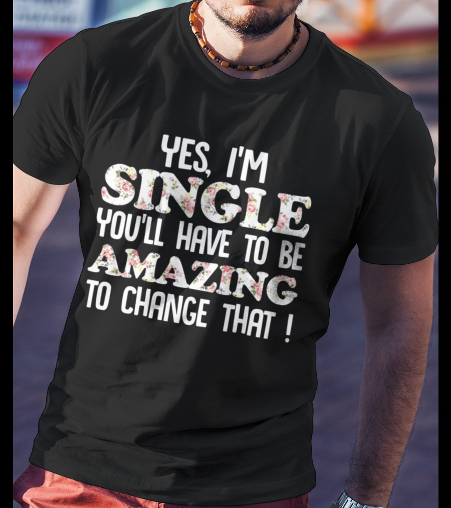 Yes I'm Single You'll Have To Be Amazing To Change That Floral Text T-Shirt