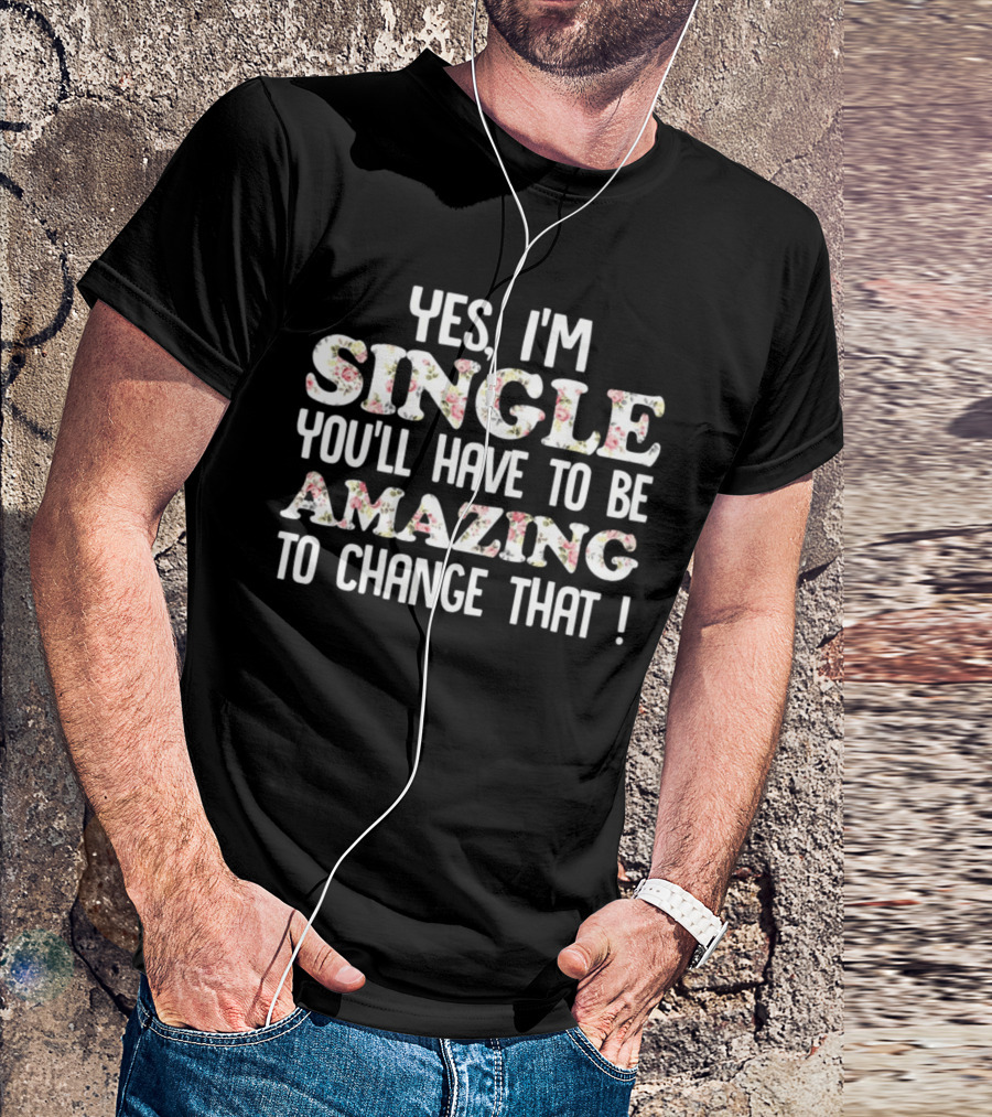 Yes I'm Single You'll Have To Be Amazing To Change That Floral Text T-Shirt