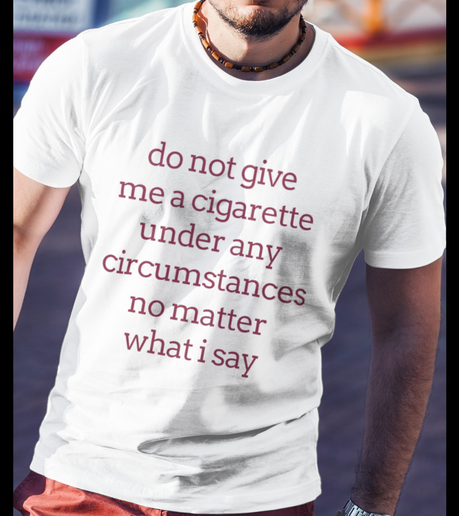 Do Not Give Me A Cigarette Under Any Circumstances No Matter What I Say T-Shirt