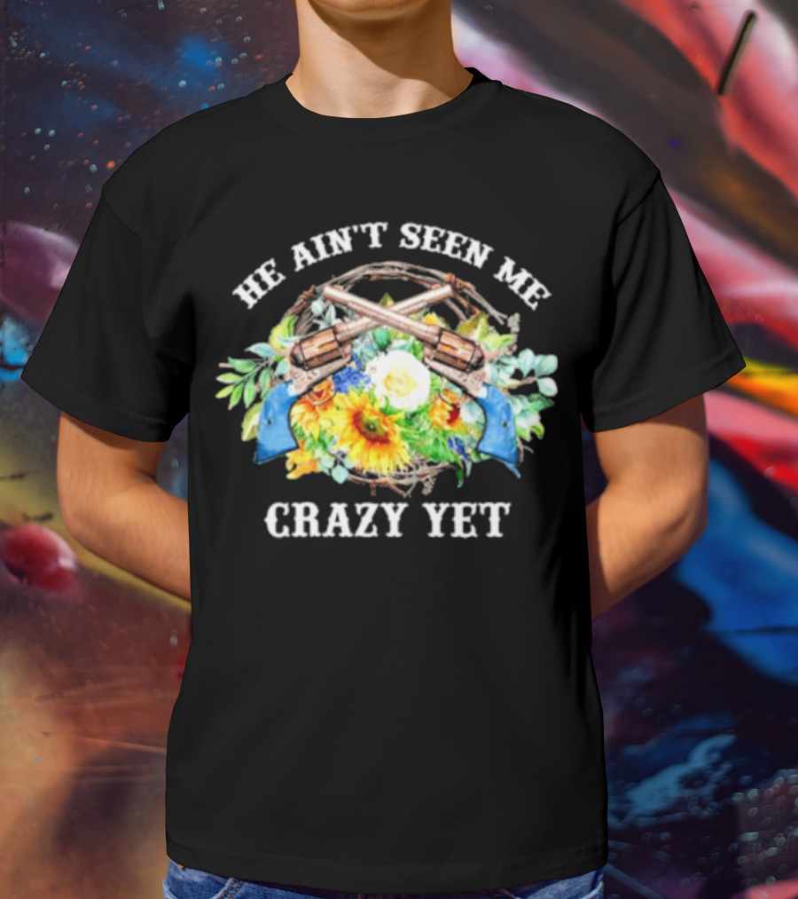 He Ain't Seen Me Crazy Yet Revolvers And Sunflowers T-Shirt