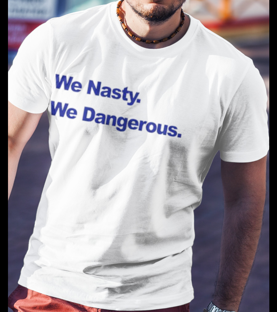 We Nasty We Dangerous T-Shirt