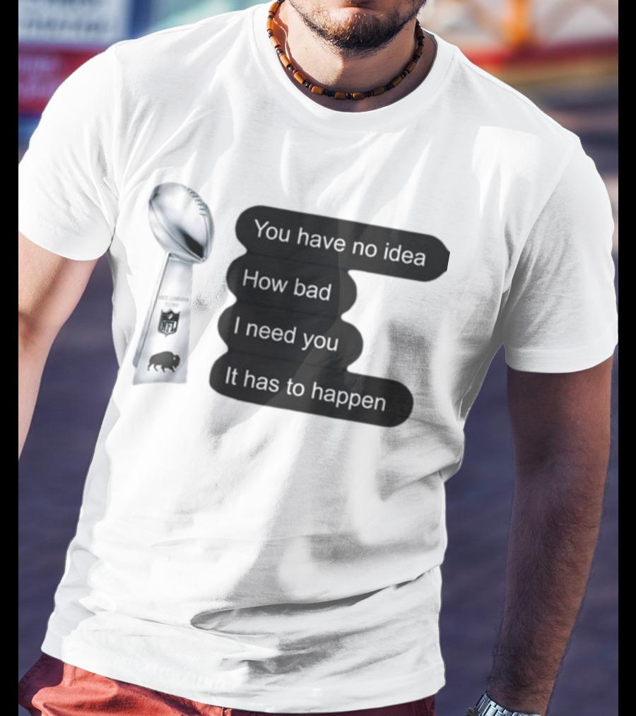 You Have No Idea How Bad I Need You It Has To Happen NFL Trophy Buffalo Bills T-Shirt