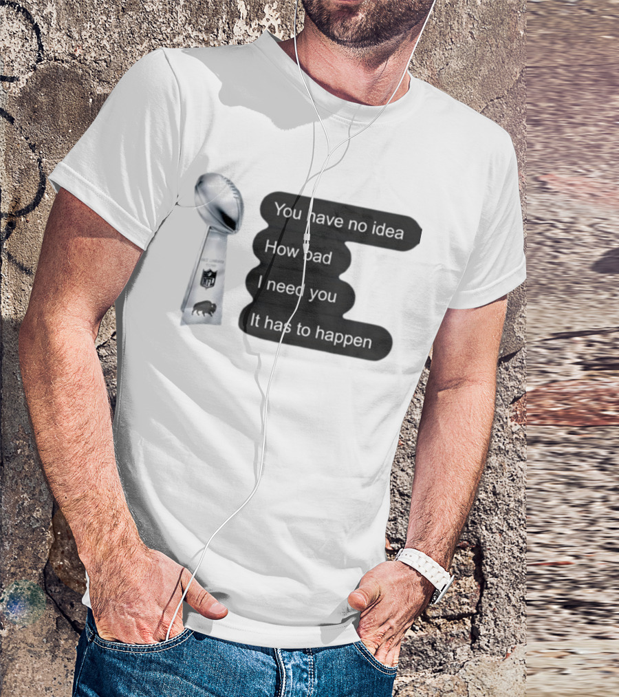 You Have No Idea How Bad I Need You It Has To Happen NFL Trophy Buffalo Bills T-Shirt