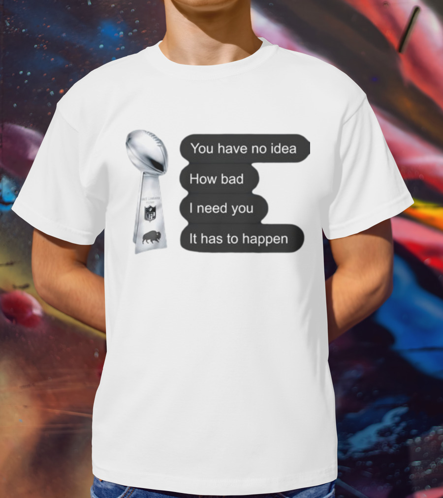 You Have No Idea How Bad I Need You It Has To Happen NFL Trophy Buffalo Bills T-Shirt