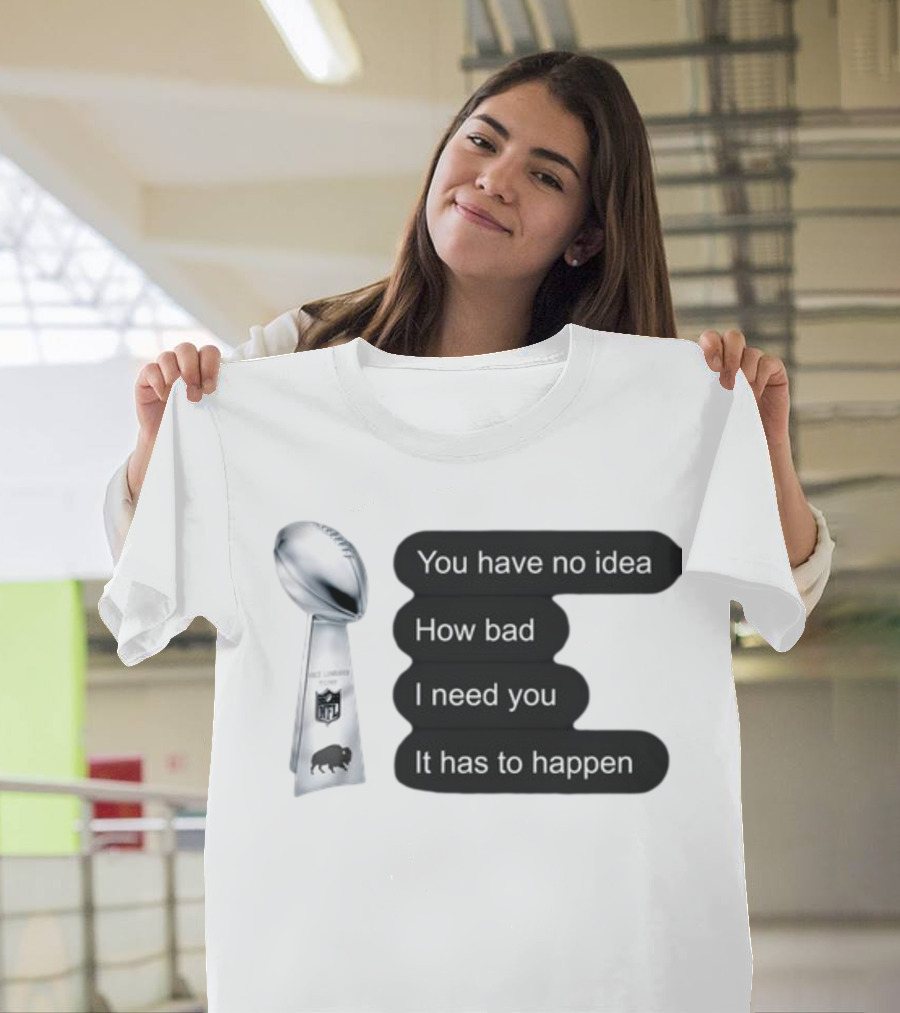 You Have No Idea How Bad I Need You It Has To Happen NFL Trophy Buffalo Bills T-Shirt