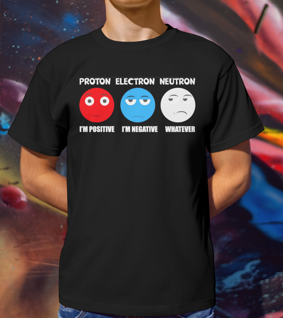 PROTON ELECTRON NEUTRON I'M POSITIVE I'M NEGATIVE WHATEVER T-Shirt