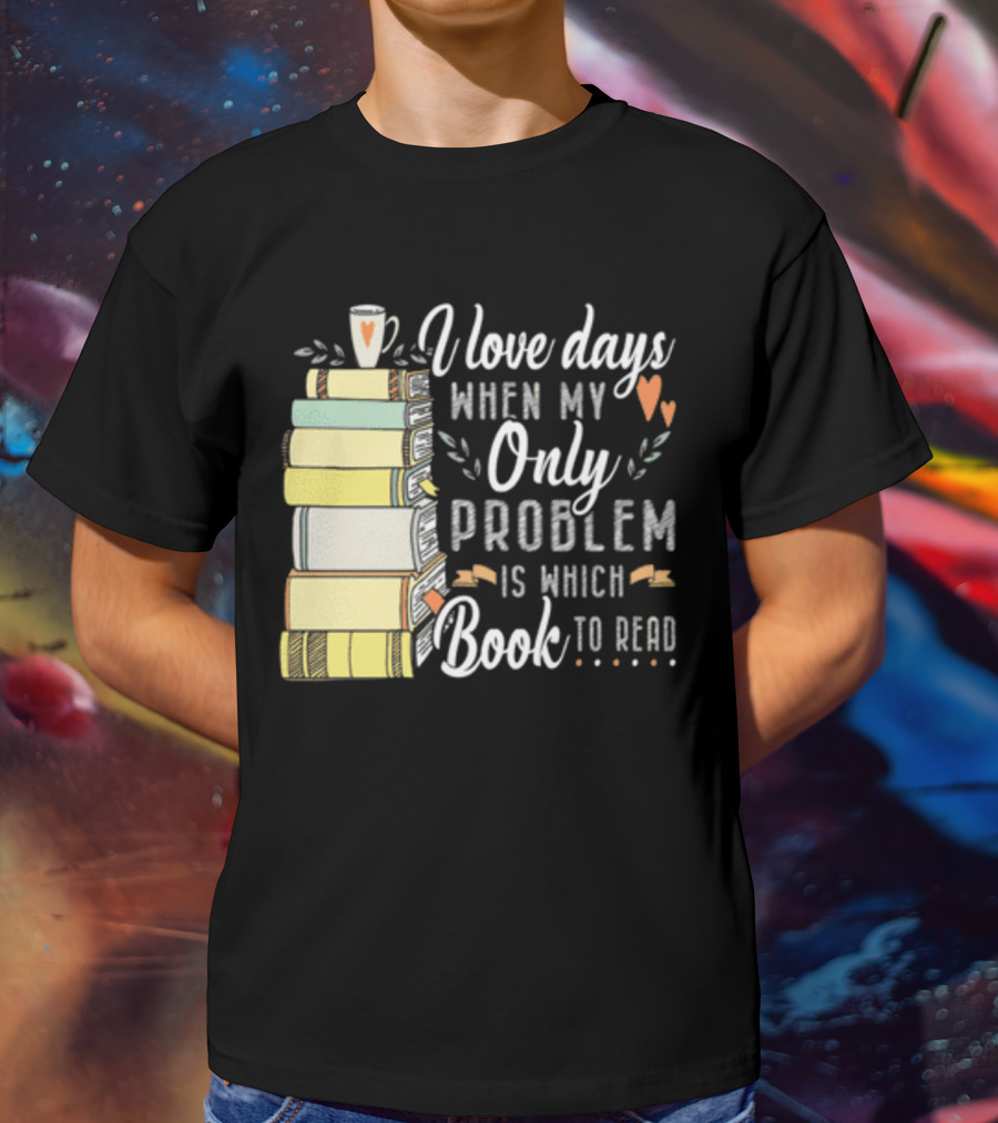 I Love Days When My Only Problem Is Which Book To Read Stack Of Colorful Books And Heart Accents T-Shirt