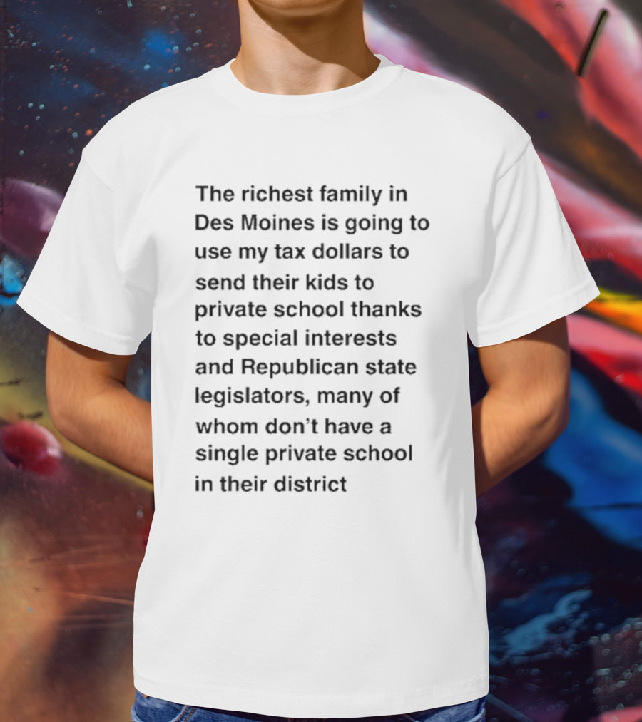 The Richest Family In Des Moines Using My Tax Dollars To Send Their Kids To Private School Thanks To Special Interests And Republican State Legislators T-Shirt