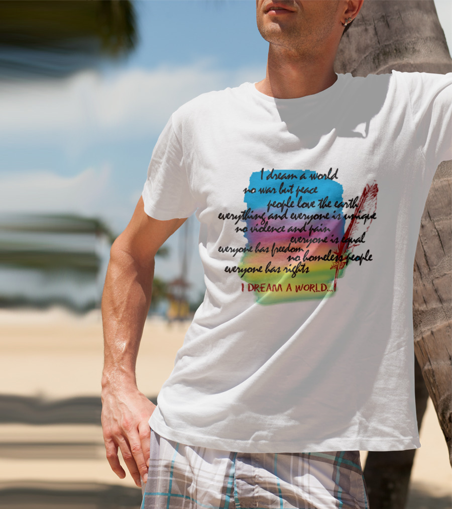 I Dream A World No War But Peace People Love The Earth Everyone Is Unique No Violence And Pain Everyone Is Equal Everyone Has Freedom No Homeless People Everyone Has Rights T-Shirt