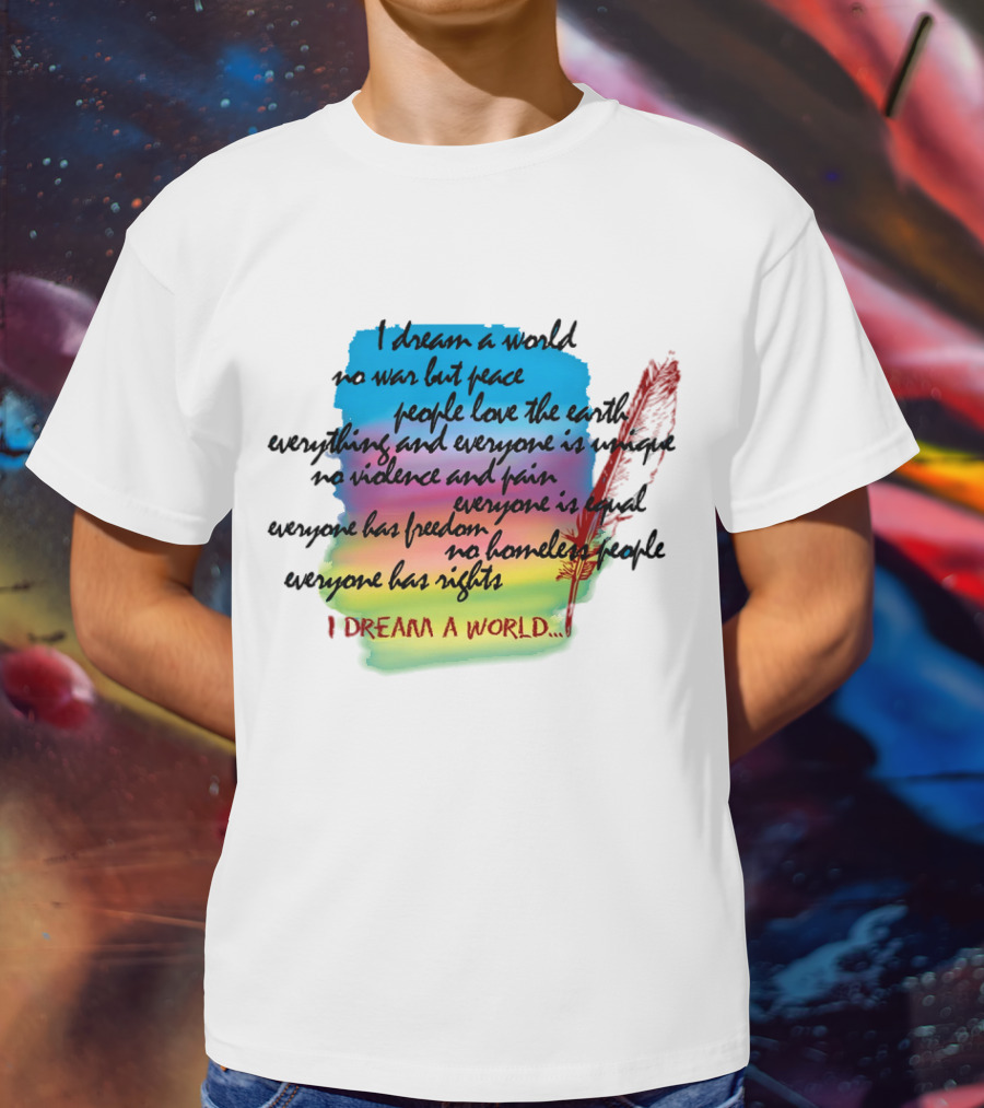 I Dream A World No War But Peace People Love The Earth Everyone Is Unique No Violence And Pain Everyone Is Equal Everyone Has Freedom No Homeless People Everyone Has Rights T-Shirt