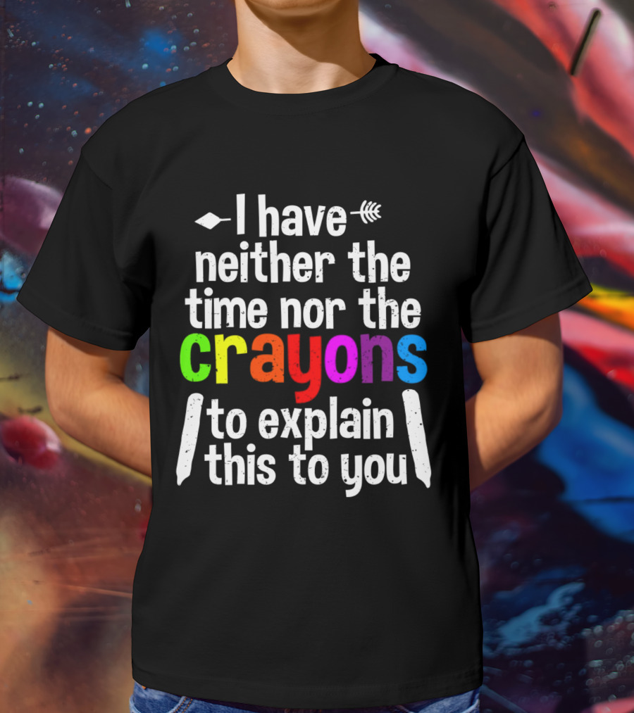 I Have Neither The Time Nor The Crayons To Explain This To You Crayon Colors Text T-Shirt
