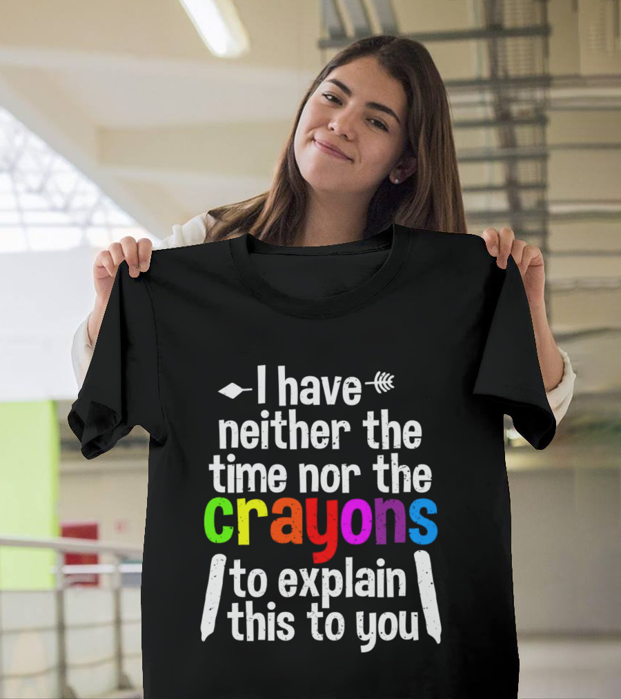 I Have Neither The Time Nor The Crayons To Explain This To You Crayon Colors Text T-Shirt