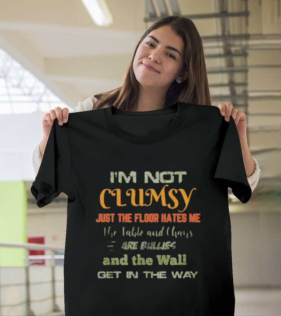 I’m Not Clumsy Just The Floor Hates Me The Table And Chairs Are Bullies And The Wall Get In The Way T-Shirt