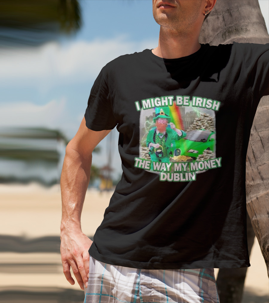 I Might Be Irish The Way My Money Dublin Leprechaun Green Car Rainbow Gold Stacks T-Shirt
