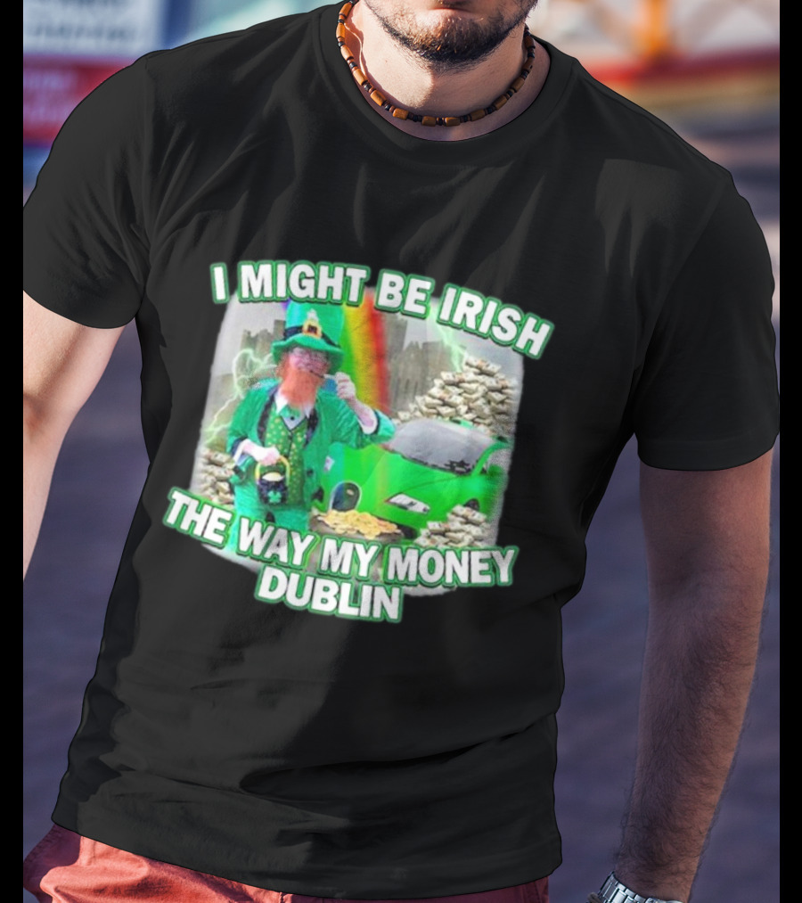 I Might Be Irish The Way My Money Dublin Leprechaun Green Car Rainbow Gold Stacks T-Shirt