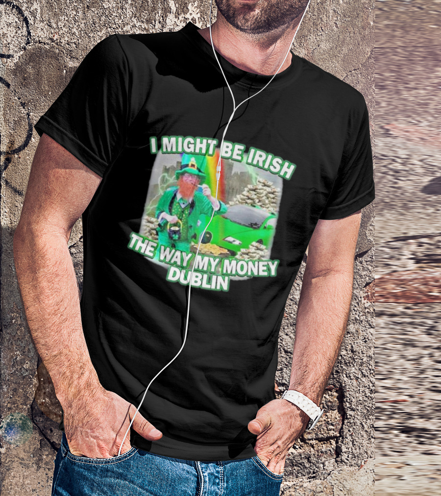 I Might Be Irish The Way My Money Dublin Leprechaun Green Car Rainbow Gold Stacks T-Shirt