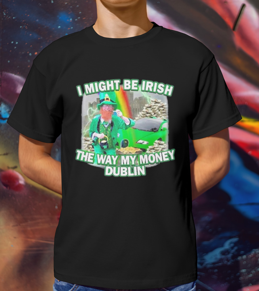 I Might Be Irish The Way My Money Dublin Leprechaun Green Car Rainbow Gold Stacks T-Shirt