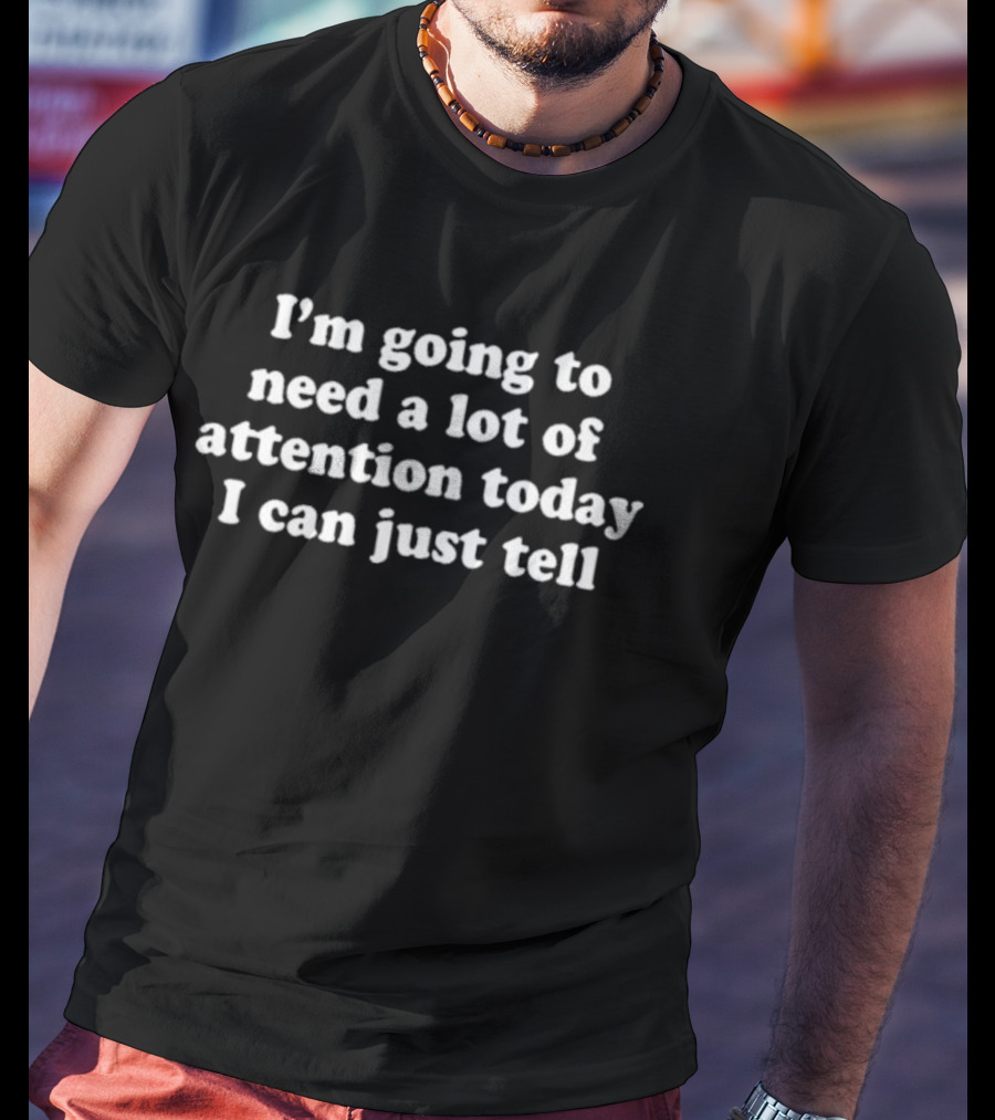 I’m Going To Need A Lot Of Attention Today I Can Just Tell T-Shirt