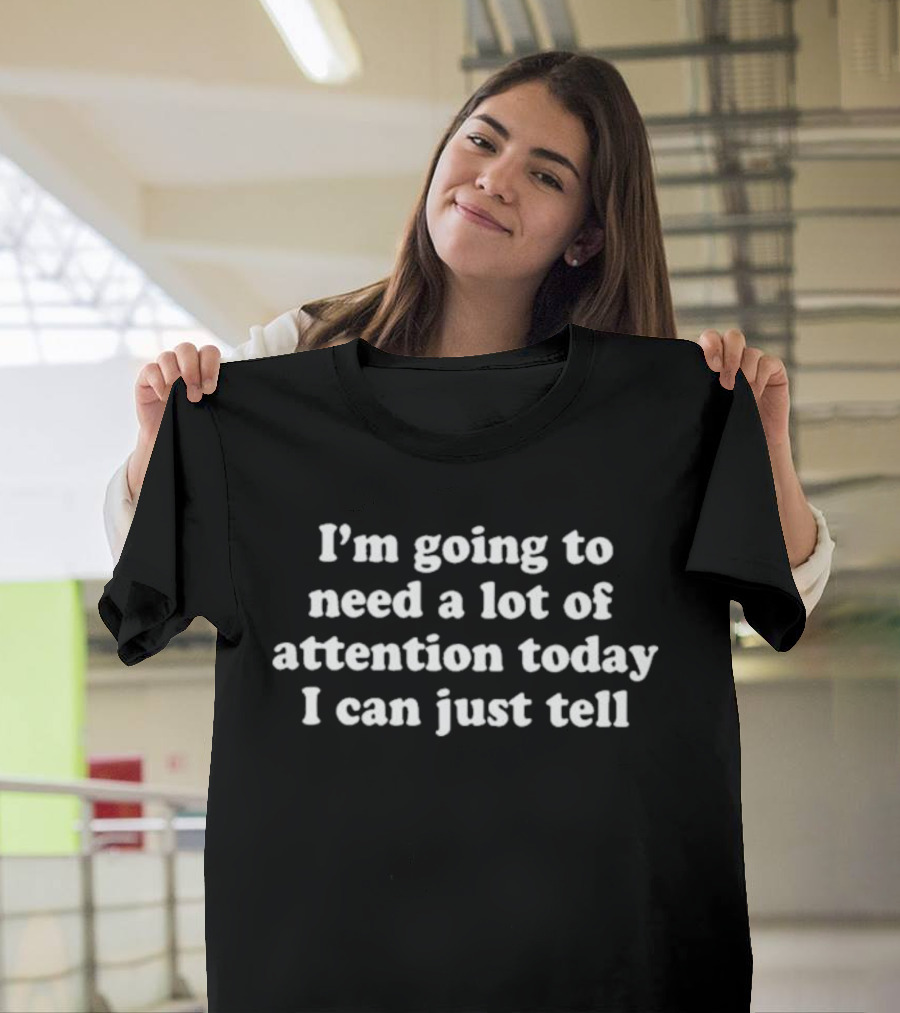 I’m Going To Need A Lot Of Attention Today I Can Just Tell T-Shirt