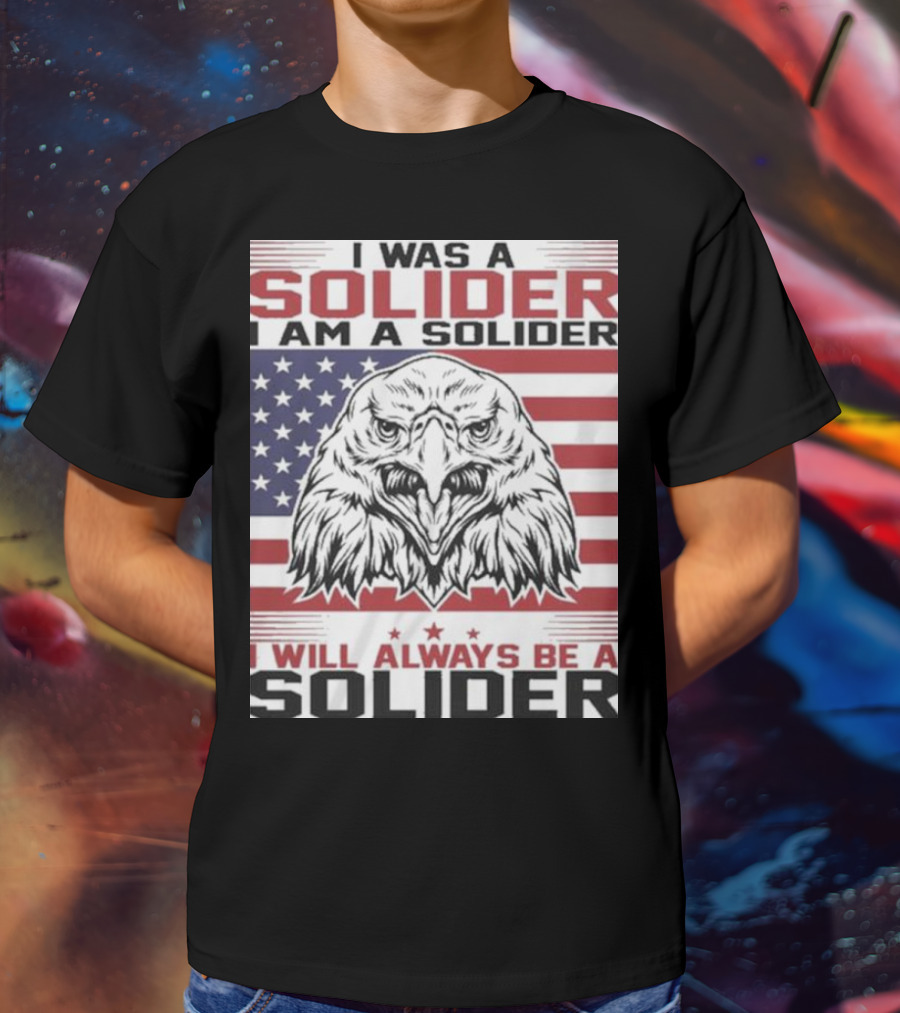 Eagle I Was A Solider I Am A Solider I Will Always Be A Solider American Flag T-Shirt