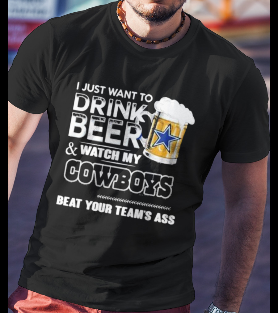 I Just Want To Drink Beer And Watch My Cowboys Beat Your Team's Ass T-Shirt