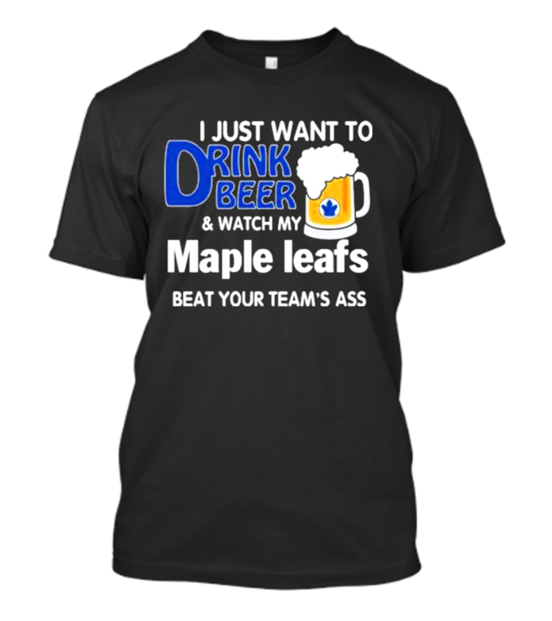 I Just Want To Drink Beer And Watch My Maple Leafs Beat Your Team's Ass T-Shirt