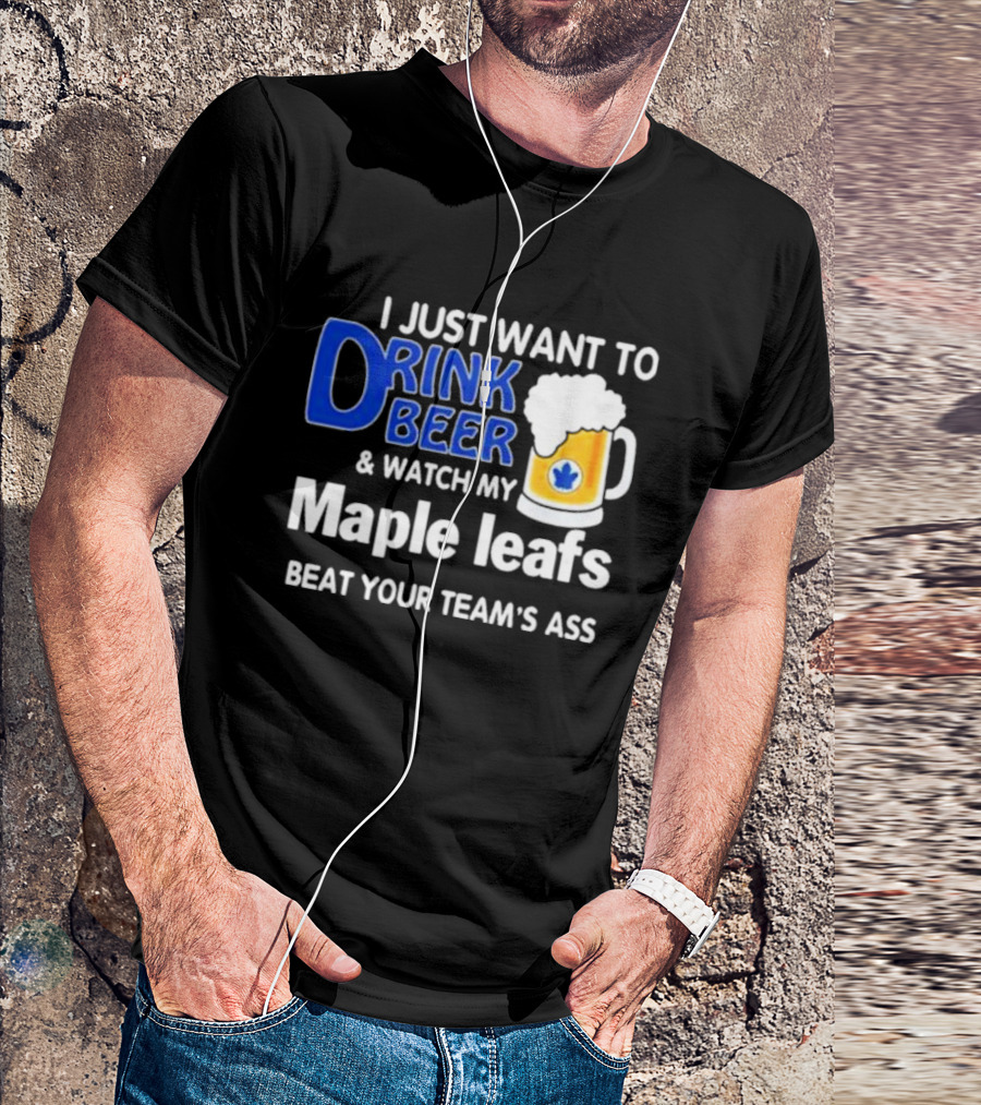 I Just Want To Drink Beer And Watch My Maple Leafs Beat Your Team's Ass T-Shirt
