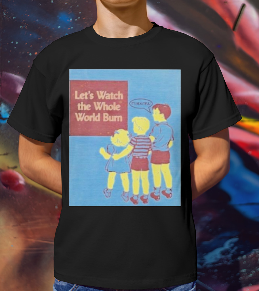 Let's Watch The Whole World Burn It's Beautiful T-Shirt