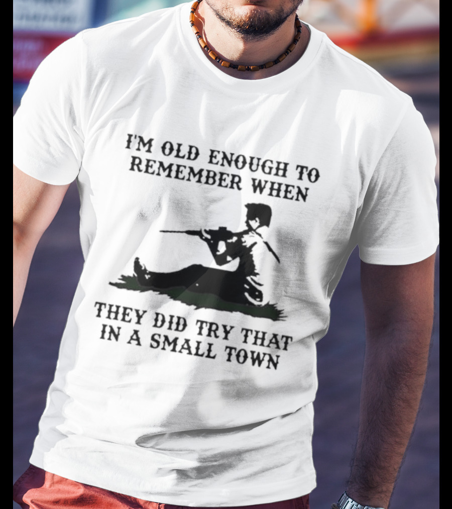 I'm Old Enough To Remember When They Did Try That In A Small Town T-Shirt