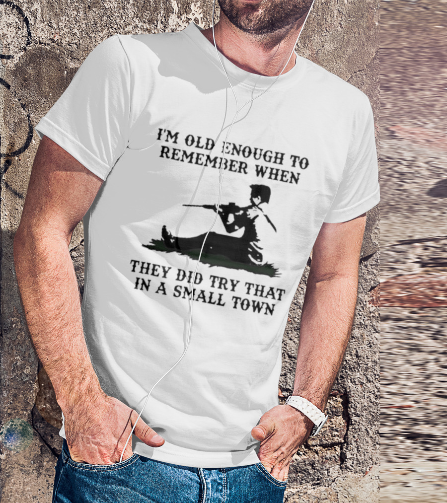 I'm Old Enough To Remember When They Did Try That In A Small Town T-Shirt