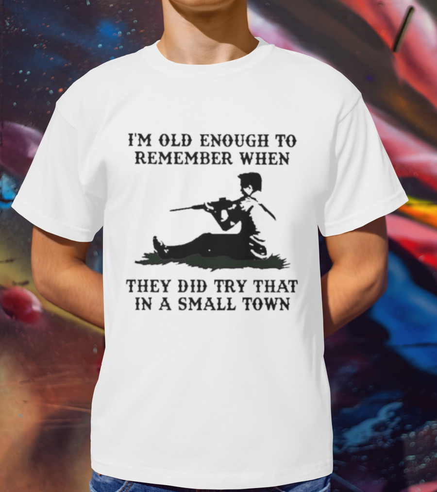 I'm Old Enough To Remember When They Did Try That In A Small Town T-Shirt