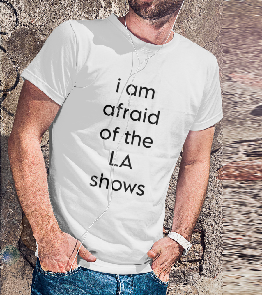 I Am Afraid Of The LA Shows T-Shirt