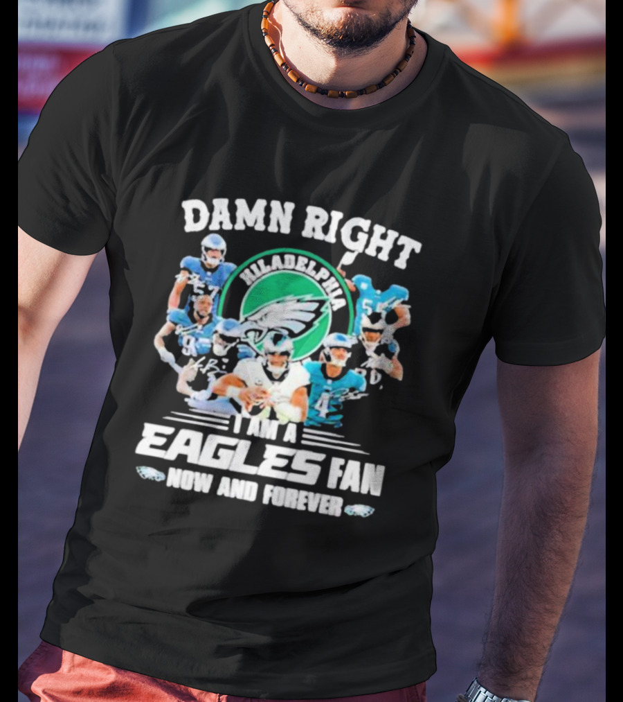 Damn Right I Am A Philadelphia Eagles Fan Now And Forever T-Shirt