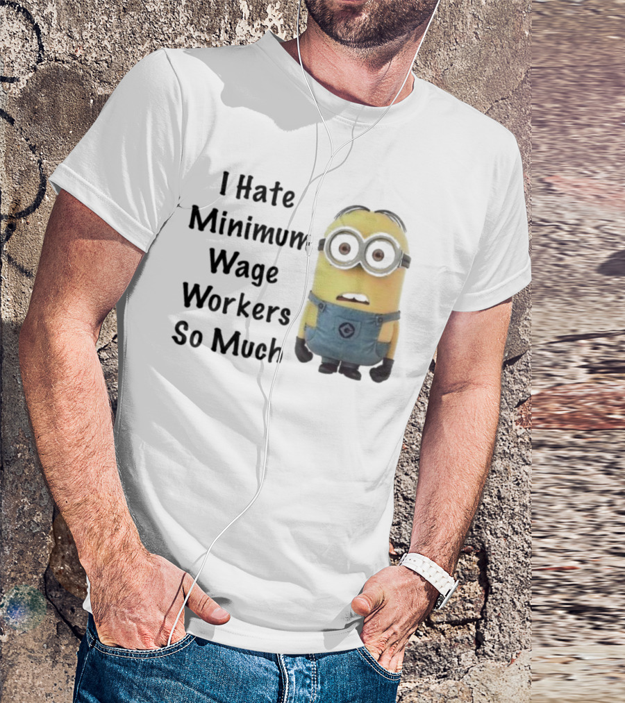 I Hate Minimum Wage Workers So Much Minion T-Shirt