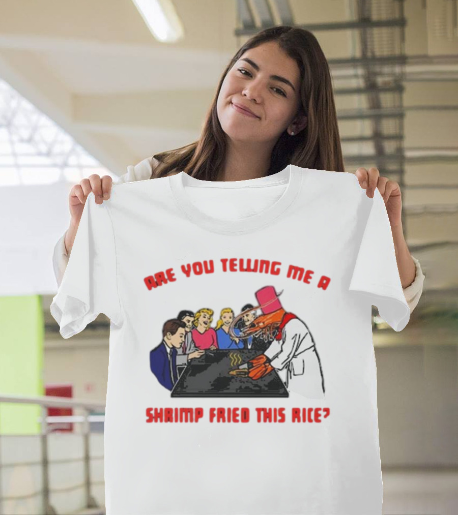 ARE YOU TELLING ME A SHRIMP FRIED THIS RICE? T-Shirt