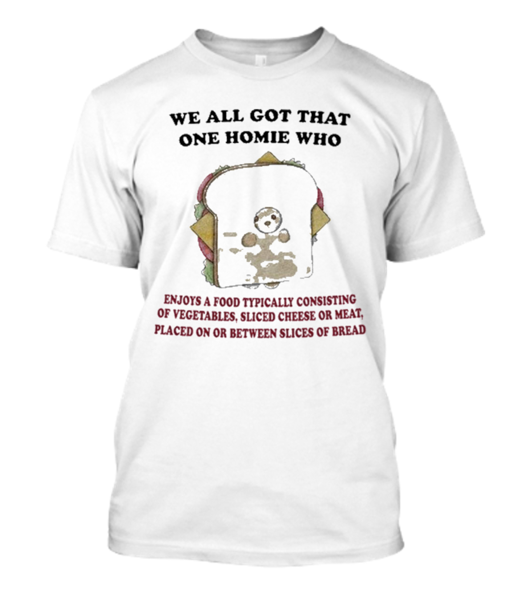 WE ALL GOT THAT ONE HOMIE WHO ENJOYS A FOOD TYPICALLY CONSISTING OF VEGETABLES SLICED CHEESE OR MEAT PLACED ON OR BETWEEN SLICES OF BREAD T-Shirt