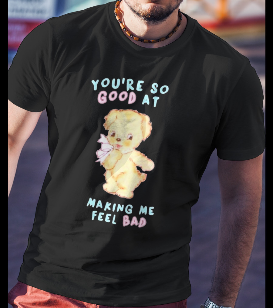 YOU'RE SO GOOD AT MAKING ME FEEL BAD Teddy Bear T-Shirt
