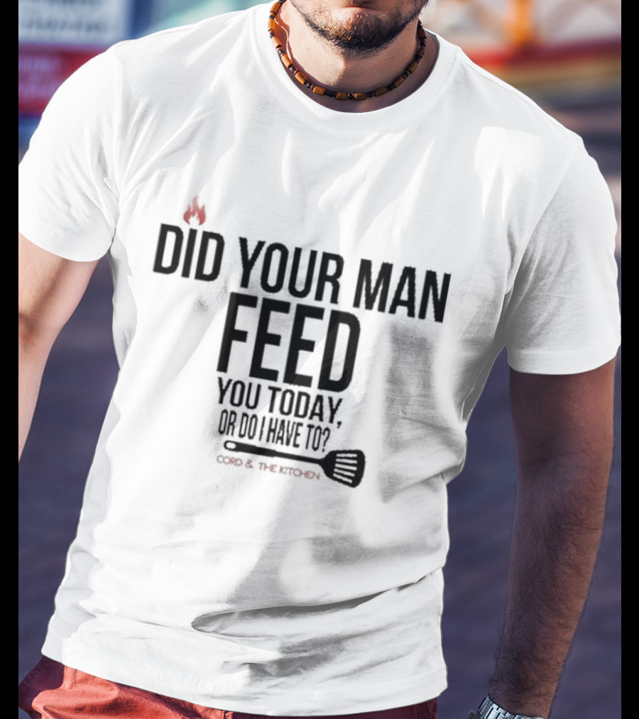 Did Your Man Feed You Today Or Do I Have To Cord And Kitchen Spatula Fire T-Shirt