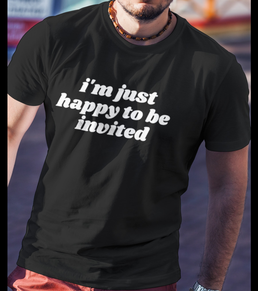 I’m Just Happy To Be Invited Fun Casual T-Shirt
