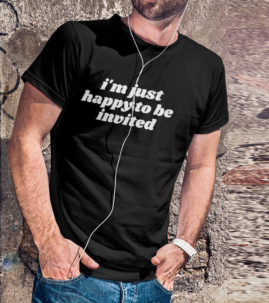 I’m Just Happy To Be Invited Fun Casual T-Shirt