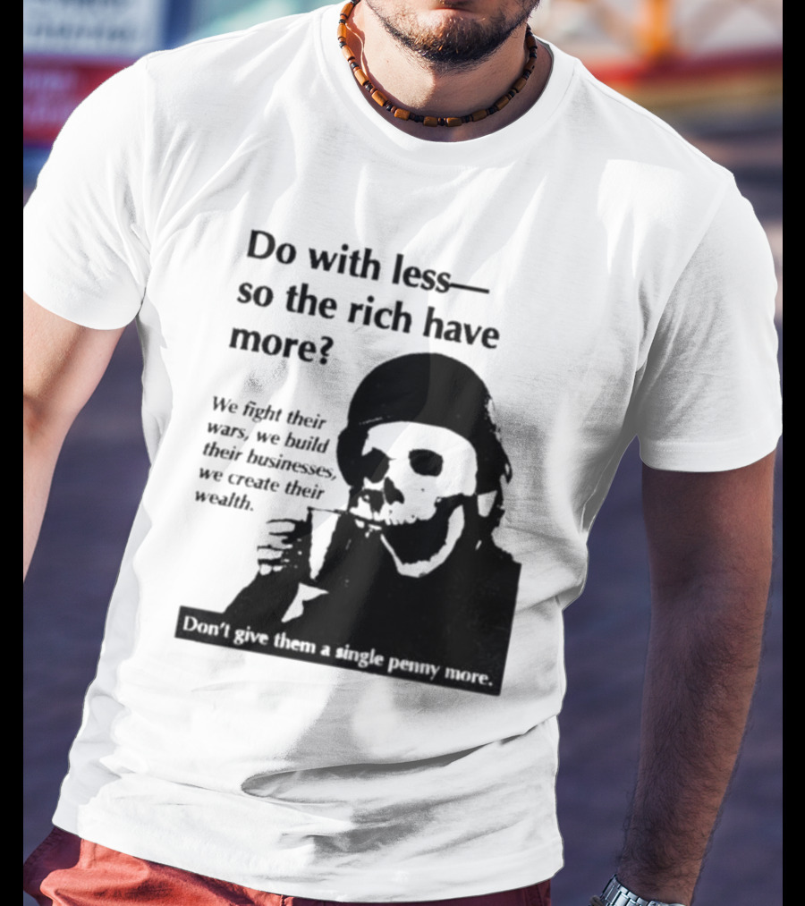 Do With Less So The Rich Have More We Fight Their Wars Build Their Businesses Create Their Wealth T-Shirt