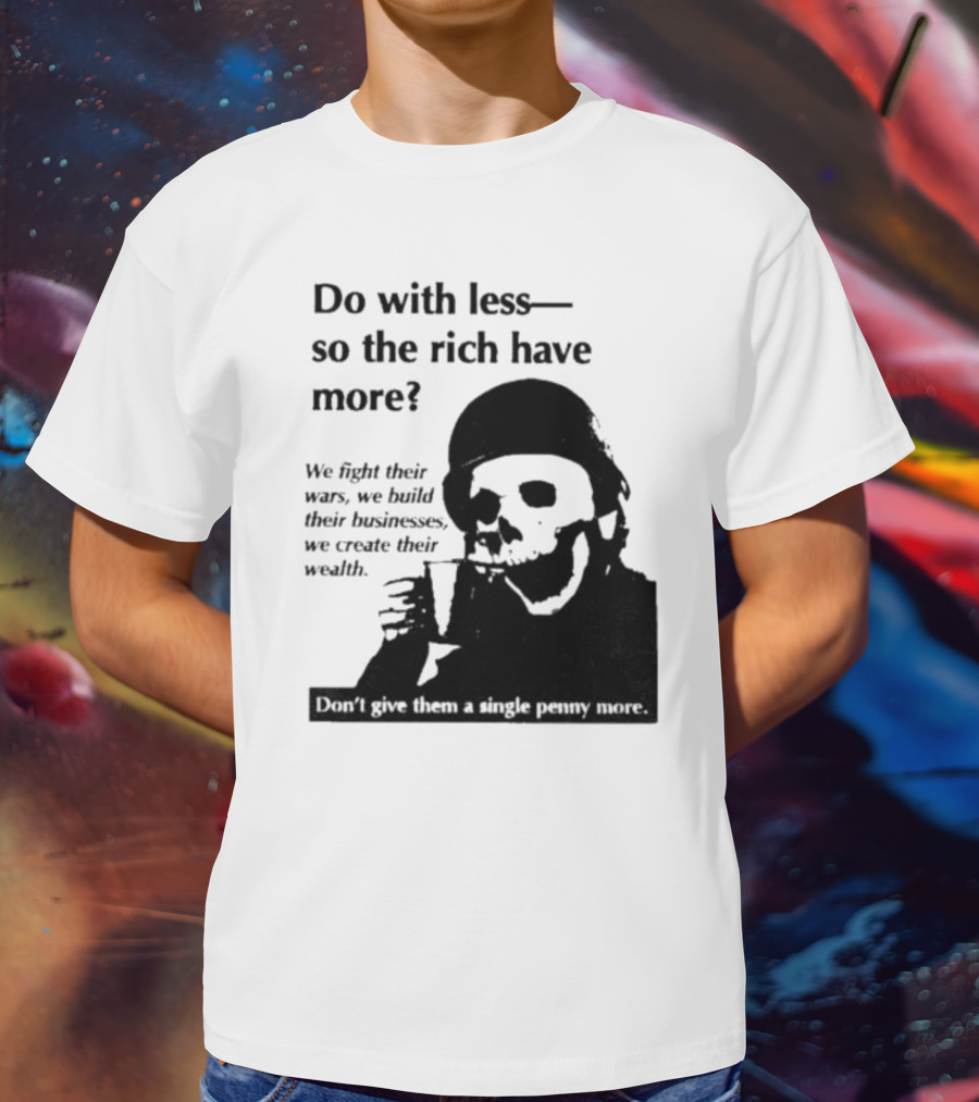 Do With Less So The Rich Have More We Fight Their Wars Build Their Businesses Create Their Wealth T-Shirt