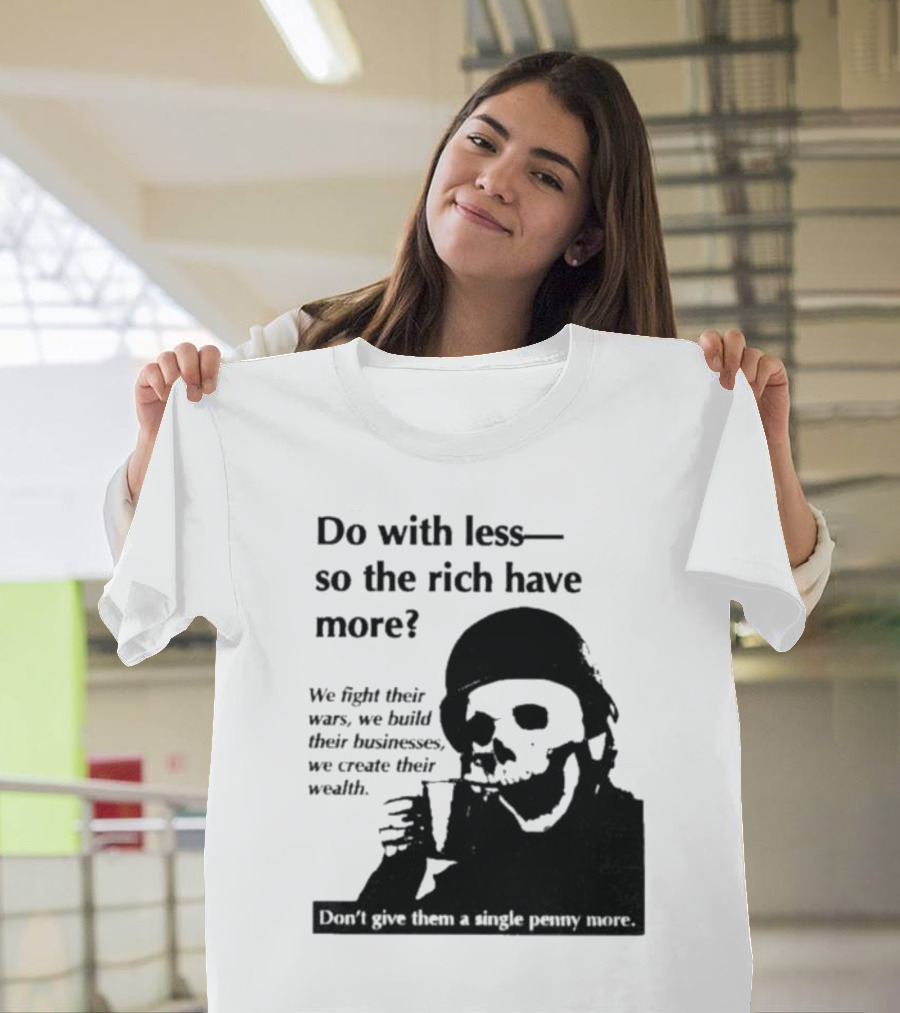 Do With Less So The Rich Have More We Fight Their Wars Build Their Businesses Create Their Wealth T-Shirt