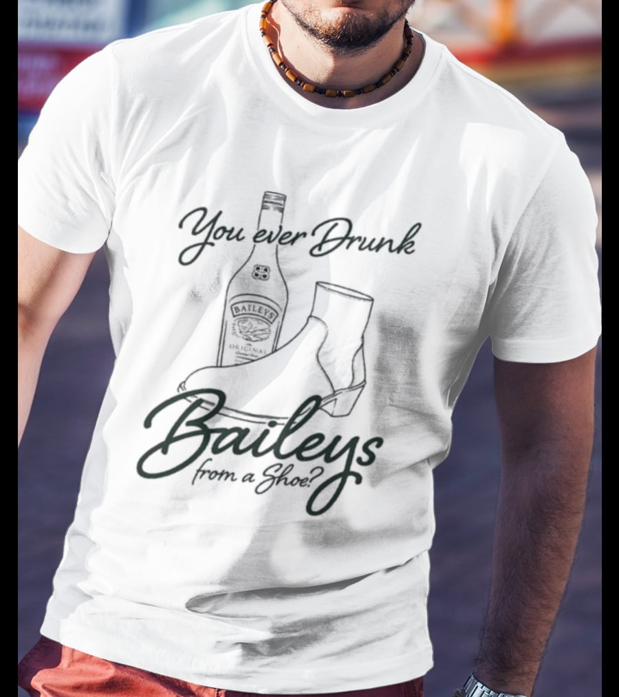 You Ever Drunk Baileys From A Shoe Bottle And Boot T-Shirt