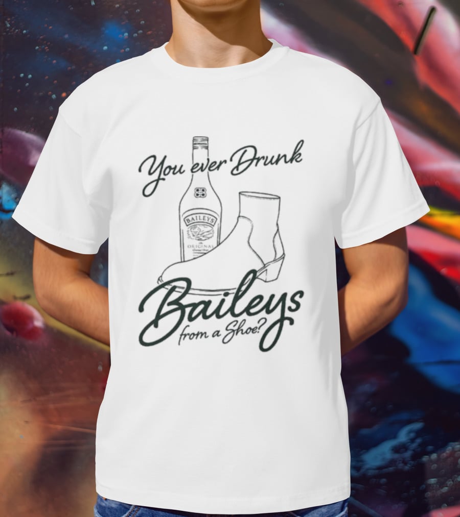 You Ever Drunk Baileys From A Shoe Bottle And Boot T-Shirt